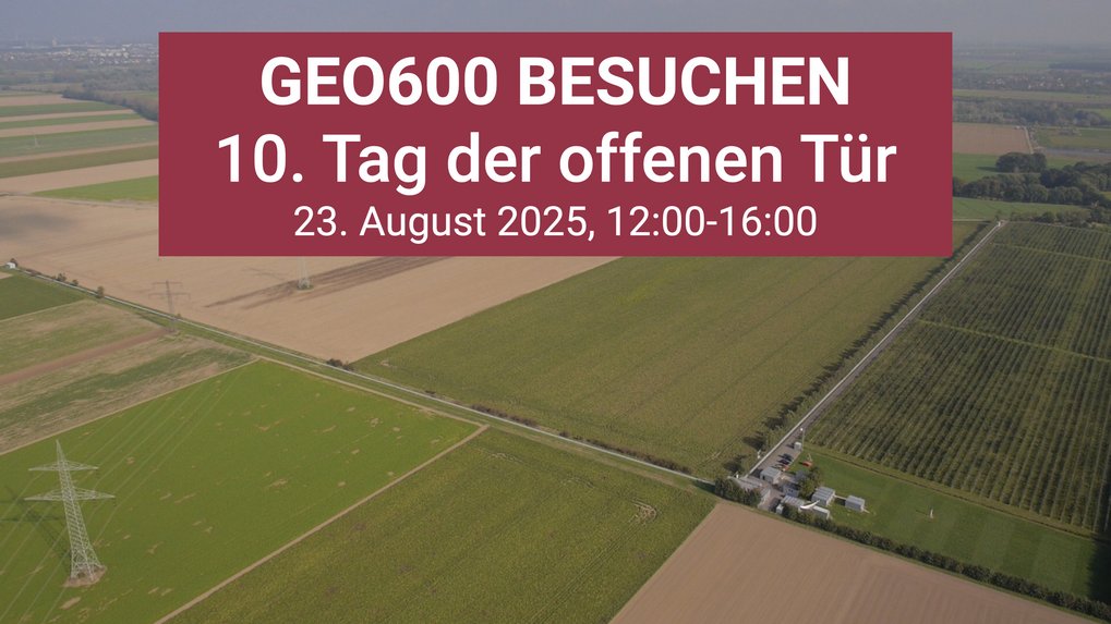 Luftbild einer Landschaft mit Feldern, mittendrin eine rechtwinklige Struktur. Darüber in einer roten Box der Text „GEO600 besuchen, 10. Tag der offenen Tür, 23. August 2025, 12:00-16:00“.